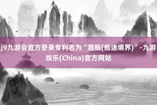 j9九游会官方登录专利名为“酒瓶(痴迷境界)”-九游娱乐(China)官方网站