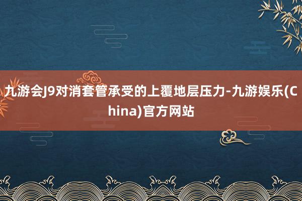 九游会J9对消套管承受的上覆地层压力-九游娱乐(China)官方网站