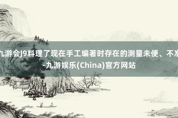 九游会J9料理了现在手工编著时存在的测量未便、不准-九游娱乐(China)官方网站
