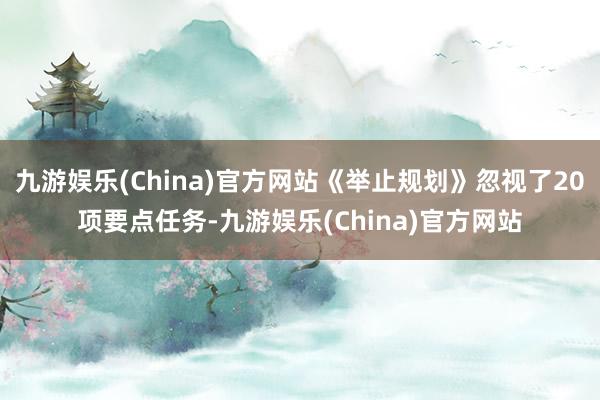 九游娱乐(China)官方网站《举止规划》忽视了20项要点任务-九游娱乐(China)官方网站