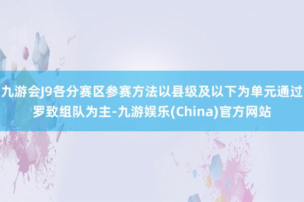九游会J9各分赛区参赛方法以县级及以下为单元通过罗致组队为主-九游娱乐(China)官方网站