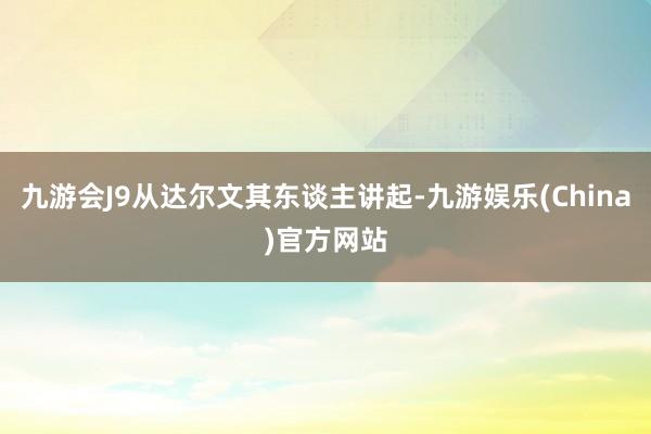 九游会J9从达尔文其东谈主讲起-九游娱乐(China)官方网站