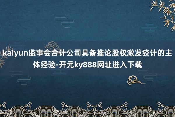 kaiyun监事会合计公司具备推论股权激发狡计的主体经验-开元ky888网址进入下载