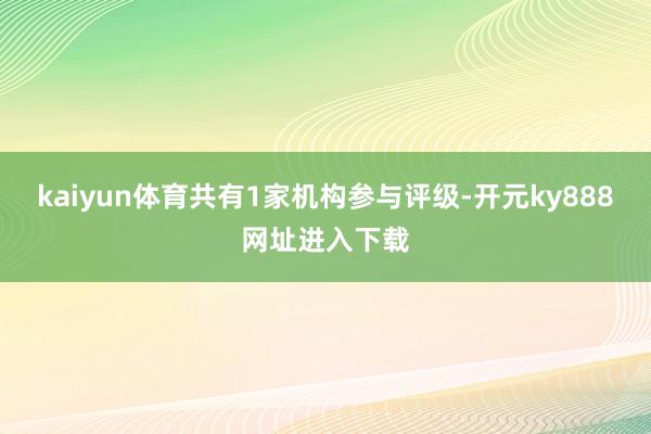 kaiyun体育共有1家机构参与评级-开元ky888网址进入下载