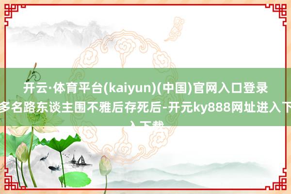 开云·体育平台(kaiyun)(中国)官网入口登录有多名路东谈主围不雅后存死后-开元ky888网址进入下载