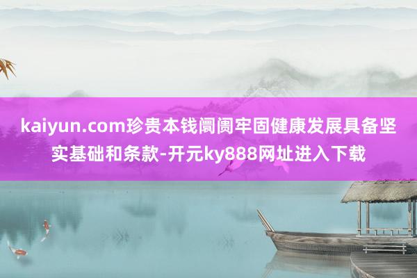 kaiyun.com珍贵本钱阛阓牢固健康发展具备坚实基础和条款-开元ky888网址进入下载