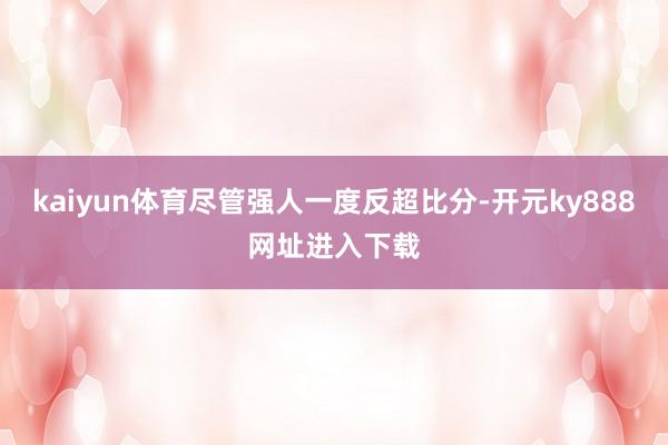 kaiyun体育尽管强人一度反超比分-开元ky888网址进入下载