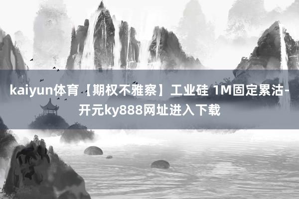 kaiyun体育【期权不雅察】工业硅 1M固定累沽-开元ky888网址进入下载