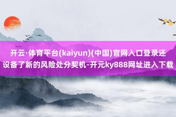 开云·体育平台(kaiyun)(中国)官网入口登录还设备了新的风险处分契机-开元ky888网址进入下载