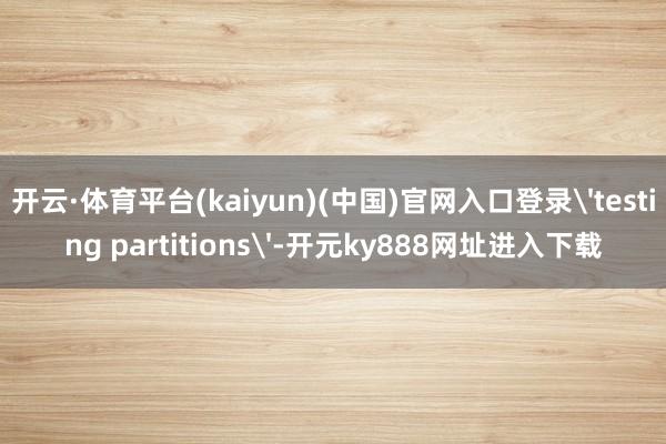 开云·体育平台(kaiyun)(中国)官网入口登录'testing partitions'-开元ky888网址进入下载