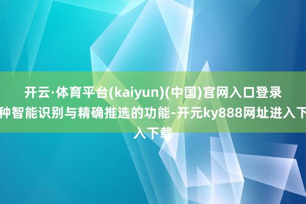 开云·体育平台(kaiyun)(中国)官网入口登录这种智能识别与精确推选的功能-开元ky888网址进入下载