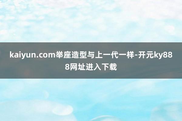 kaiyun.com举座造型与上一代一样-开元ky888网址进入下载