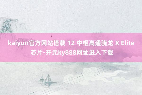 kaiyun官方网站搭载 12 中枢高通骁龙 X Elite 芯片-开元ky888网址进入下载