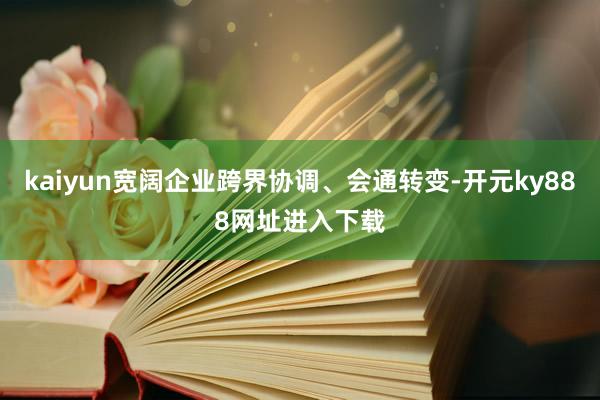 kaiyun宽阔企业跨界协调、会通转变-开元ky888网址进入下载