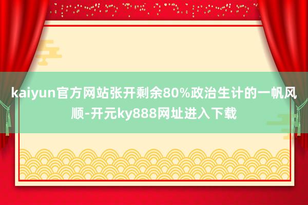 kaiyun官方网站张开剩余80%政治生计的一帆风顺-开元ky888网址进入下载