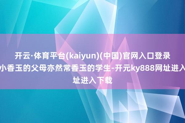 开云·体育平台(kaiyun)(中国)官网入口登录相同小香玉的父母亦然常香玉的学生-开元ky888网址进入下载