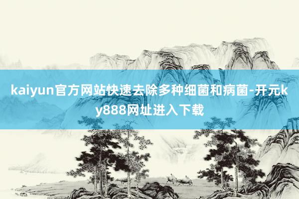 kaiyun官方网站快速去除多种细菌和病菌-开元ky888网址进入下载