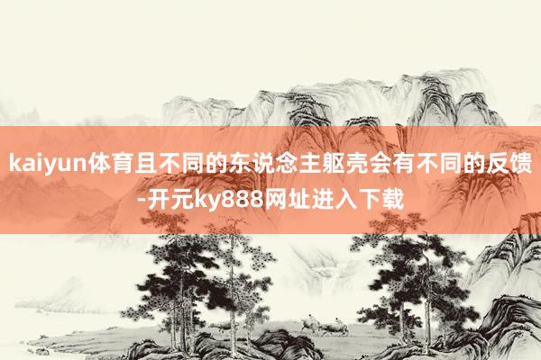 kaiyun体育且不同的东说念主躯壳会有不同的反馈-开元ky888网址进入下载