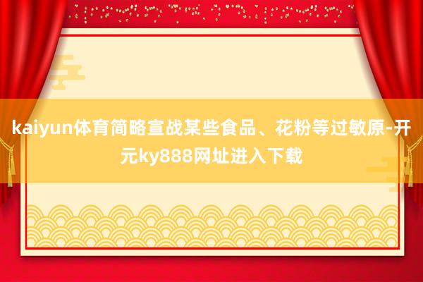 kaiyun体育简略宣战某些食品、花粉等过敏原-开元ky888网址进入下载
