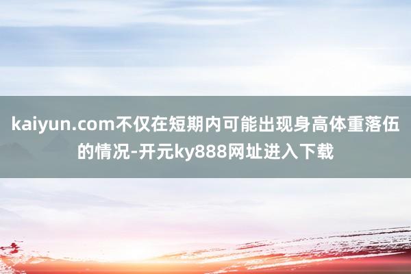 kaiyun.com不仅在短期内可能出现身高体重落伍的情况-开元ky888网址进入下载