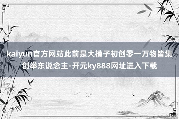 kaiyun官方网站此前是大模子初创零一万物皆集创举东说念主-开元ky888网址进入下载