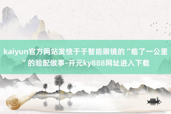 kaiyun官方网站发愤于于智能眼镜的“临了一公里”的验配做事-开元ky888网址进入下载