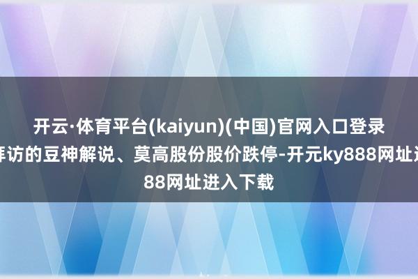 开云·体育平台(kaiyun)(中国)官网入口登录被立案拜访的豆神解说、莫高股份股价跌停-开元ky888网址进入下载
