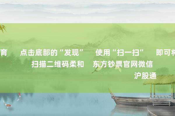 kaiyun体育      点击底部的“发现”     使用“扫一扫”     即可将网页共享至一又友圈                            扫描二维码柔和    东方钞票官网微信                                                                        沪股通             深股通