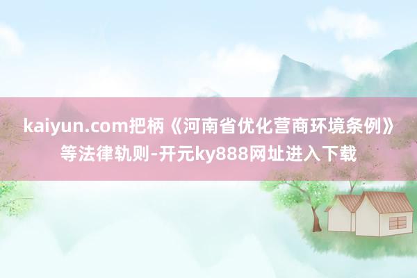 kaiyun.com把柄《河南省优化营商环境条例》等法律轨则-开元ky888网址进入下载