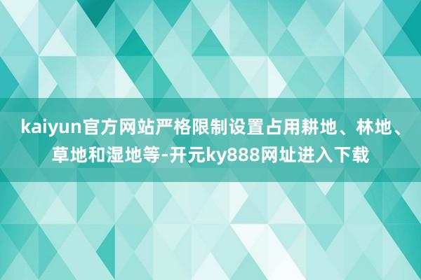 kaiyun官方网站严格限制设置占用耕地、林地、草地和湿地等-开元ky888网址进入下载