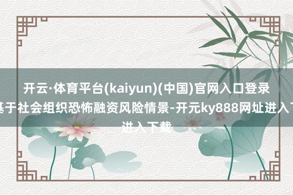 开云·体育平台(kaiyun)(中国)官网入口登录并基于社会组织恐怖融资风险情景-开元ky888网址进入下载