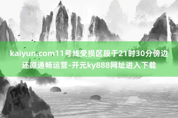 kaiyun.com11号线受损区段于21时30分傍边还原通畅运营-开元ky888网址进入下载