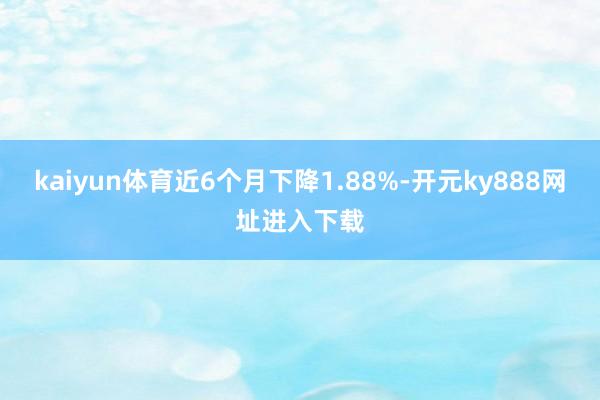 kaiyun体育近6个月下降1.88%-开元ky888网址进入下载