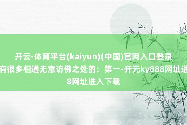 开云·体育平台(kaiyun)(中国)官网入口登录但如故有很多相通无意访佛之处的：第一-开元ky888网址进入下载