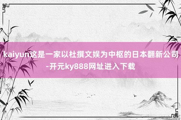kaiyun这是一家以杜撰文娱为中枢的日本翻新公司-开元ky888网址进入下载