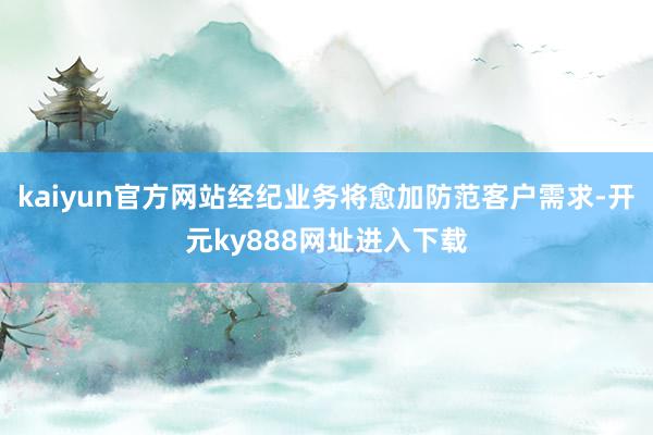 kaiyun官方网站经纪业务将愈加防范客户需求-开元ky888网址进入下载