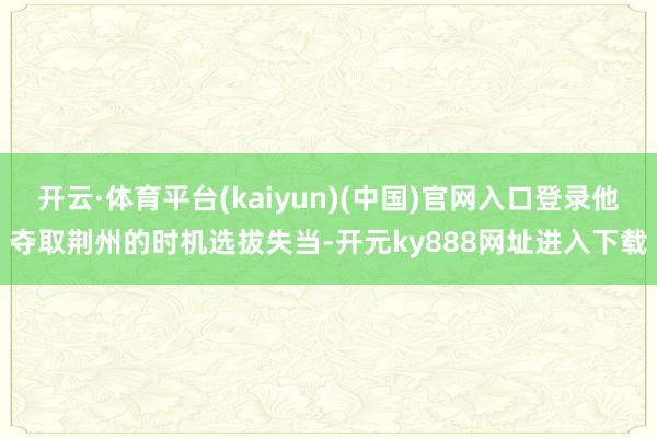 开云·体育平台(kaiyun)(中国)官网入口登录他夺取荆州的时机选拔失当-开元ky888网址进入下载