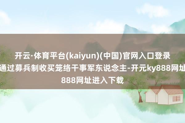 开云·体育平台(kaiyun)(中国)官网入口登录场地军阀通过募兵制收买笼络干事军东说念主-开元ky888网址进入下载