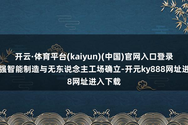 开云·体育平台(kaiyun)(中国)官网入口登录通过加强智能制造与无东说念主工场确立-开元ky888网址进入下载