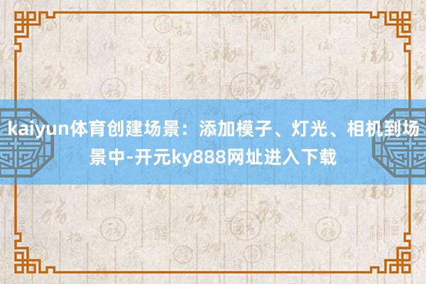 kaiyun体育创建场景：添加模子、灯光、相机到场景中-开元ky888网址进入下载