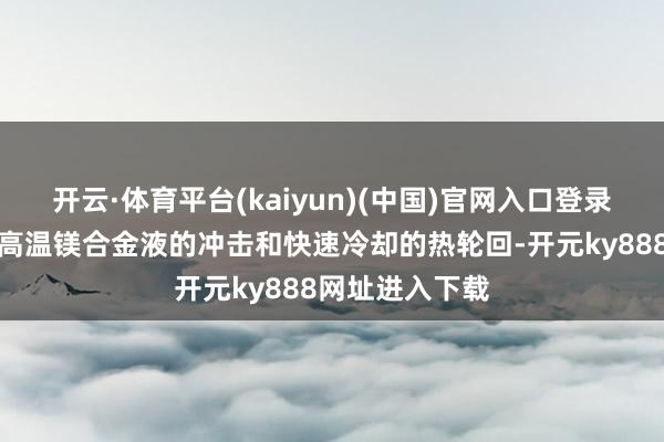 开云·体育平台(kaiyun)(中国)官网入口登录模具需要承受高温镁合金液的冲击和快速冷却的热轮回-开元ky888网址进入下载