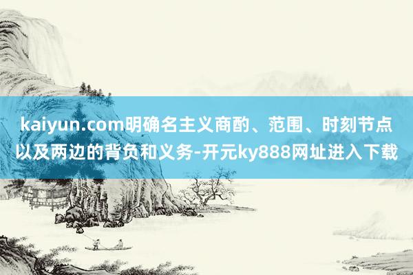 kaiyun.com明确名主义商酌、范围、时刻节点以及两边的背负和义务-开元ky888网址进入下载