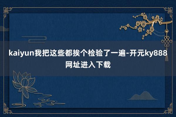 kaiyun我把这些都挨个检验了一遍-开元ky888网址进入下载
