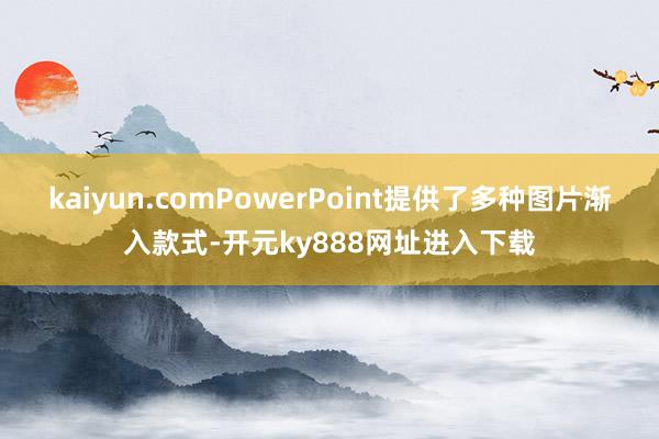 kaiyun.comPowerPoint提供了多种图片渐入款式-开元ky888网址进入下载