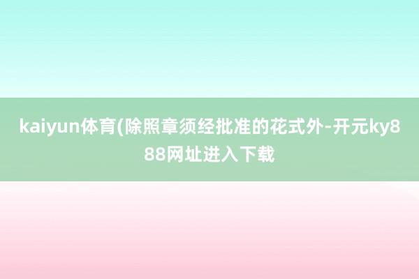 kaiyun体育(除照章须经批准的花式外-开元ky888网址进入下载