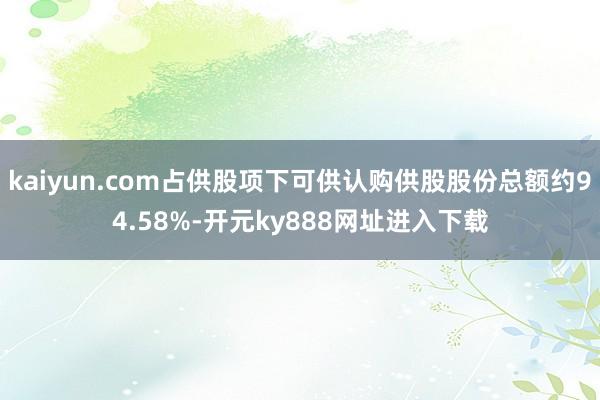 kaiyun.com占供股项下可供认购供股股份总额约94.58%-开元ky888网址进入下载