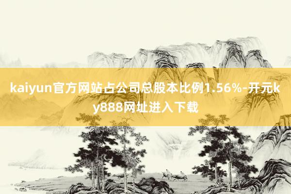 kaiyun官方网站占公司总股本比例1.56%-开元ky888网址进入下载