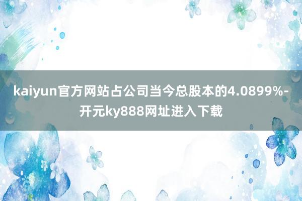 kaiyun官方网站占公司当今总股本的4.0899%-开元ky888网址进入下载