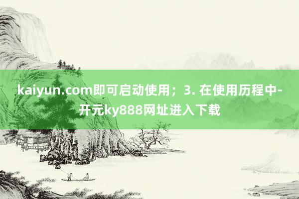kaiyun.com即可启动使用；3. 在使用历程中-开元ky888网址进入下载