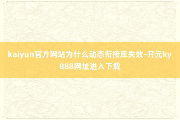 kaiyun官方网站为什么动态衔接库失效-开元ky888网址进入下载